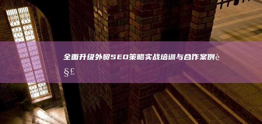 全面升级外贸SEO策略：实战培训与合作案例解析